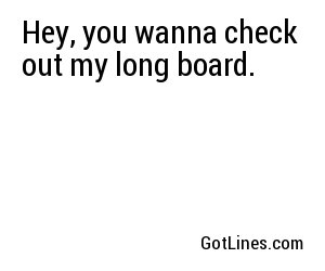 Hey, you wanna check out my long board.
