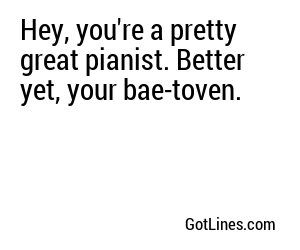 Hey, you're a pretty great pianist. Better yet, your bae-toven.
