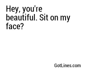 Hey, you're beautiful. Sit on my face?
