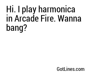 Hi. I play harmonica in Arcade Fire. Wanna bang?
