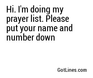 Hi. I'm doing my prayer list. Please put your name and number down
