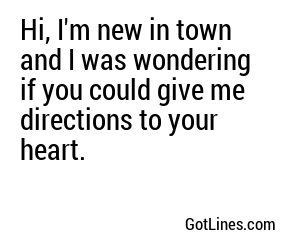 Hi, I'm new in town and I was wondering if you could give me directions to your heart.
