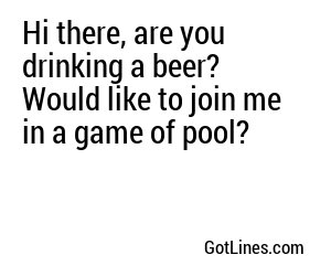 Hi there, are you drinking a beer? Would like to join me in a game of pool?
