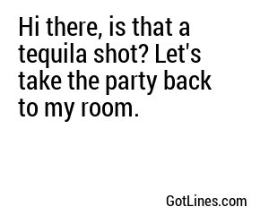 Hi there, is that a tequila shot? Let's take the party back to my room.
