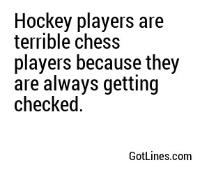 Hockey players are terrible chess players because they are always getting checked.
