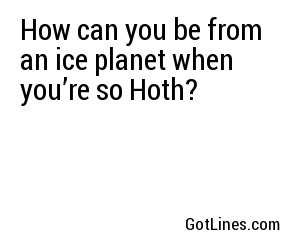 How can you be from an ice planet when you’re so Hoth?
