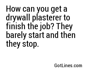 How can you get a drywall plasterer to finish the job? They barely start and then they stop.
