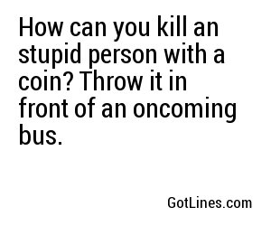 How can you kill an stupid person with a coin? Throw it in front of an oncoming bus.