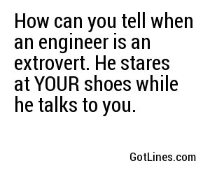 How can you tell when an engineer is an extrovert. He stares at YOUR shoes while he talks to you.