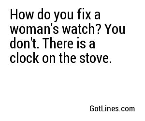 How do you fix a woman's watch? You don't. There is a clock on the stove.