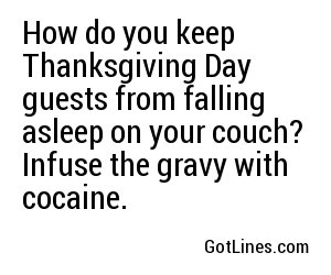 How do you keep Thanksgiving Day guests from falling asleep on your couch? Infuse the gravy with cocaine.
