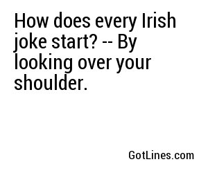 How does every Irish joke start? -- By looking over your shoulder.
