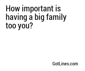 How important is having a big family too you?
