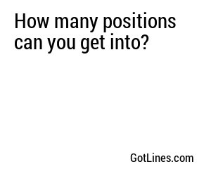 How many positions can you get into?
