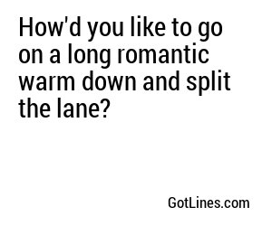 How'd you like to go on a long romantic warm down and split the lane?
