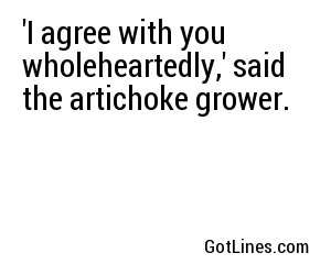 'I agree with you wholeheartedly,' said the artichoke grower.
