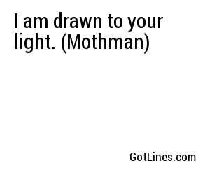 I am drawn to your light. (Mothman)
