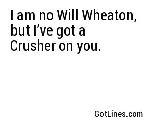 I am no Will Wheaton, but I’ve got a Crusher on you.
