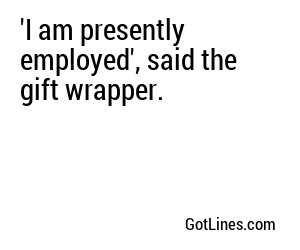 'I am presently employed', said the gift wrapper.
