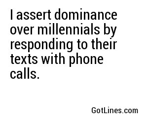 I assert dominance over millennials by responding to their texts with phone calls.
