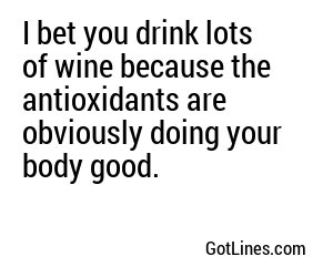 I bet you drink lots of wine because the antioxidants are obviously doing your body good.
