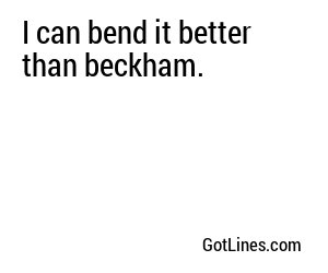 I can bend it better than beckham.
