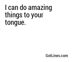 I can do amazing things to your tongue.
