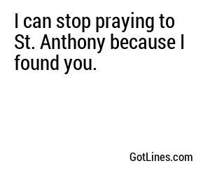 I can stop praying to St. Anthony because I found you.
