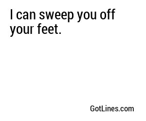 I can sweep you off your feet.
