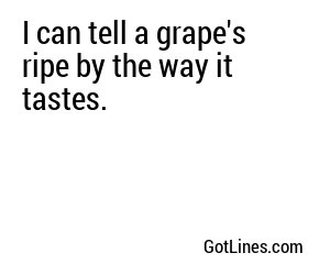 I can tell a grape's ripe by the way it tastes.
