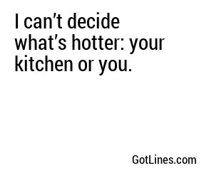 I can’t decide what’s hotter: your kitchen or you.
