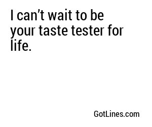 I can’t wait to be your taste tester for life.
