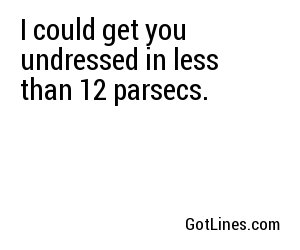 I could get you undressed in less than 12 parsecs.
