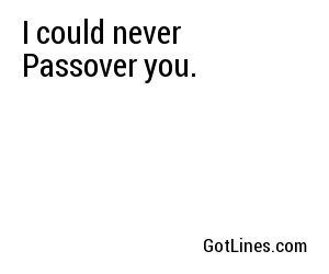 I could never Passover you.
