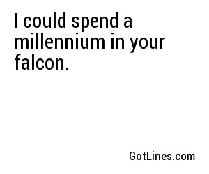 I could spend a millennium in your falcon.
