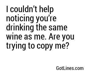 I couldn’t help noticing you’re drinking the same wine as me. Are you trying to copy me?
