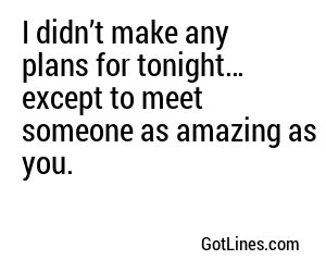 I didn’t make any plans for tonight… except to meet someone as amazing as you.
