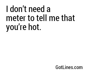 I don’t need a meter to tell me that you’re hot.
