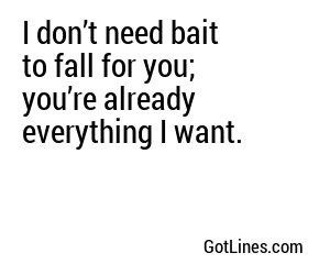 I don’t need bait to fall for you; you’re already everything I want.
