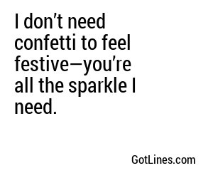 I don’t need confetti to feel festive—you’re all the sparkle I need.
