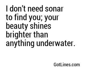 I don’t need sonar to find you; your beauty shines brighter than anything underwater.
