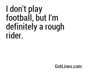 I don't play football, but I'm definitely a rough rider.
