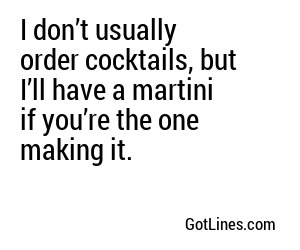 I don’t usually order cocktails, but I’ll have a martini if you’re the one making it.
