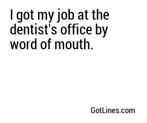 I got my job at the dentist's office by word of mouth.
