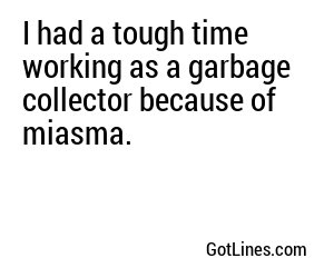 I had a tough time working as a garbage collector because of miasma.
