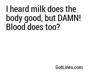 I heard milk does the body good, but DAMN! Blood does too?
