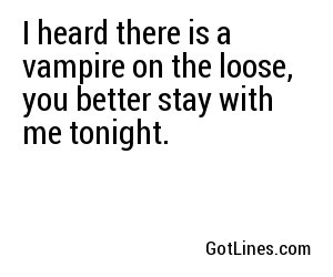 I heard there is a vampire on the loose, you better stay with me tonight.
