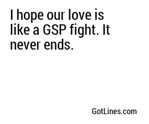 I hope our love is like a GSP fight. It never ends.
