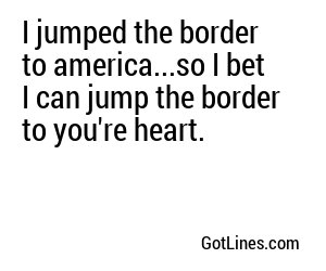 I jumped the border to america...so I bet I can jump the border to you're heart.
