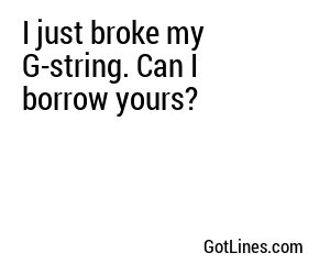 I just broke my G-string. Can I borrow yours?
